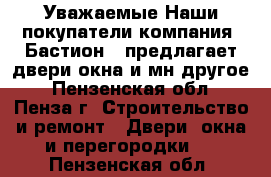  Уважаемые Наши покупатели,компания «Бастион » предлагает двери,окна и мн.другое - Пензенская обл., Пенза г. Строительство и ремонт » Двери, окна и перегородки   . Пензенская обл.